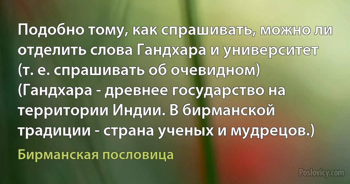 Подобно тому, как спрашивать, можно ли отделить слова Гандхара и университет (т. е. спрашивать об очевидном) (Гандхара - древнее государство на территории Индии. В бирманской традиции - страна ученых и мудрецов.) (Бирманская пословица)