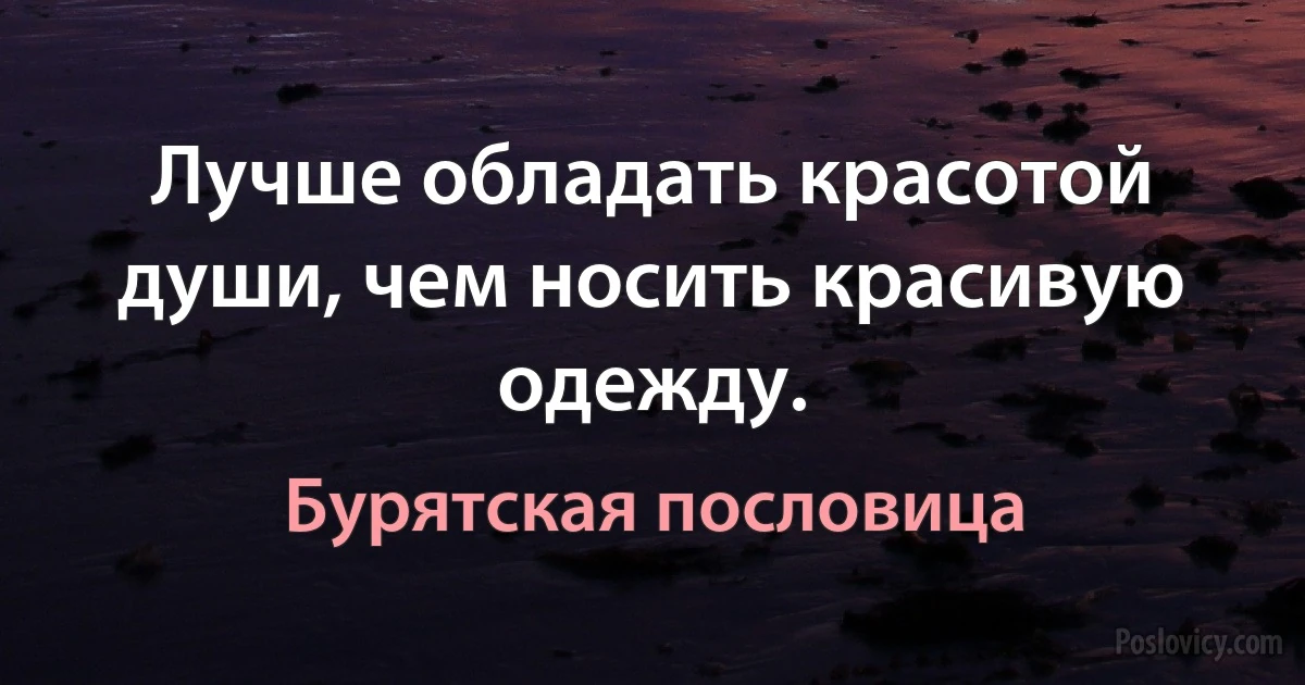 Лучше обладать красотой души, чем носить красивую одежду. (Бурятская пословица)