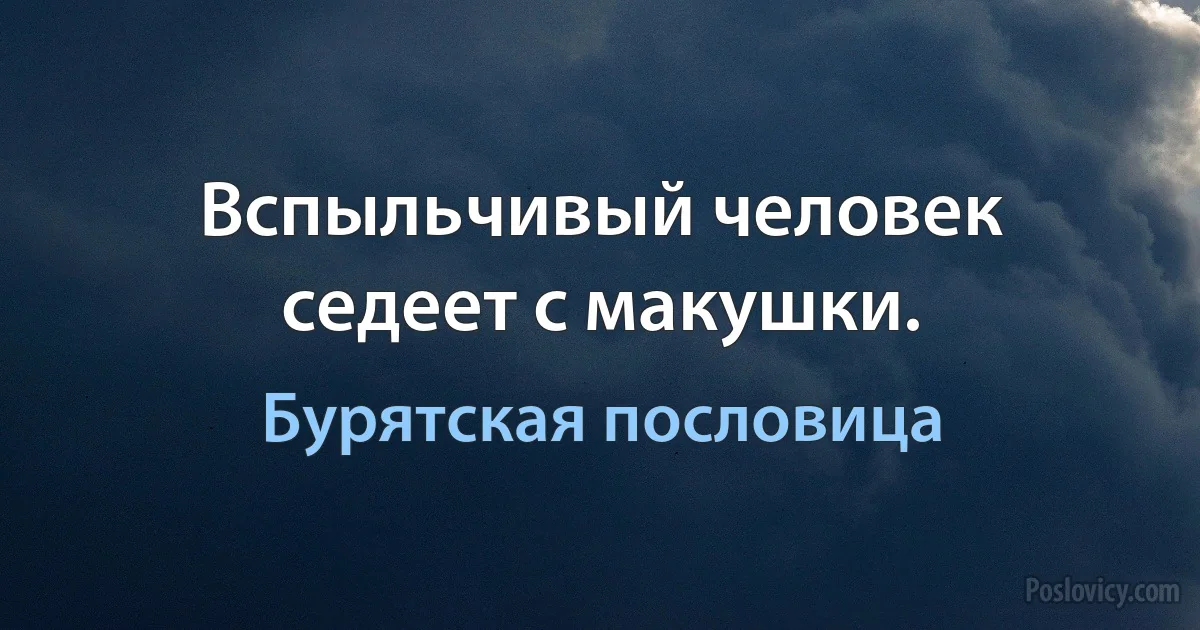 Вспыльчивый человек седеет с макушки. (Бурятская пословица)