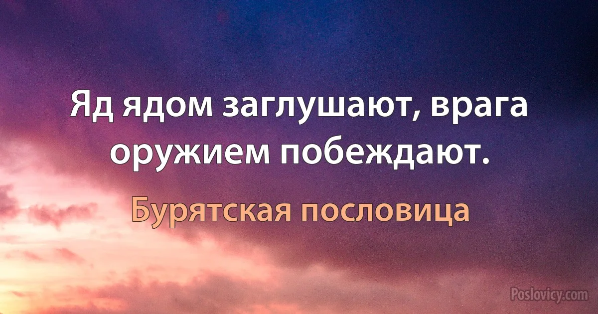 Яд ядом заглушают, врага оружием побеждают. (Бурятская пословица)