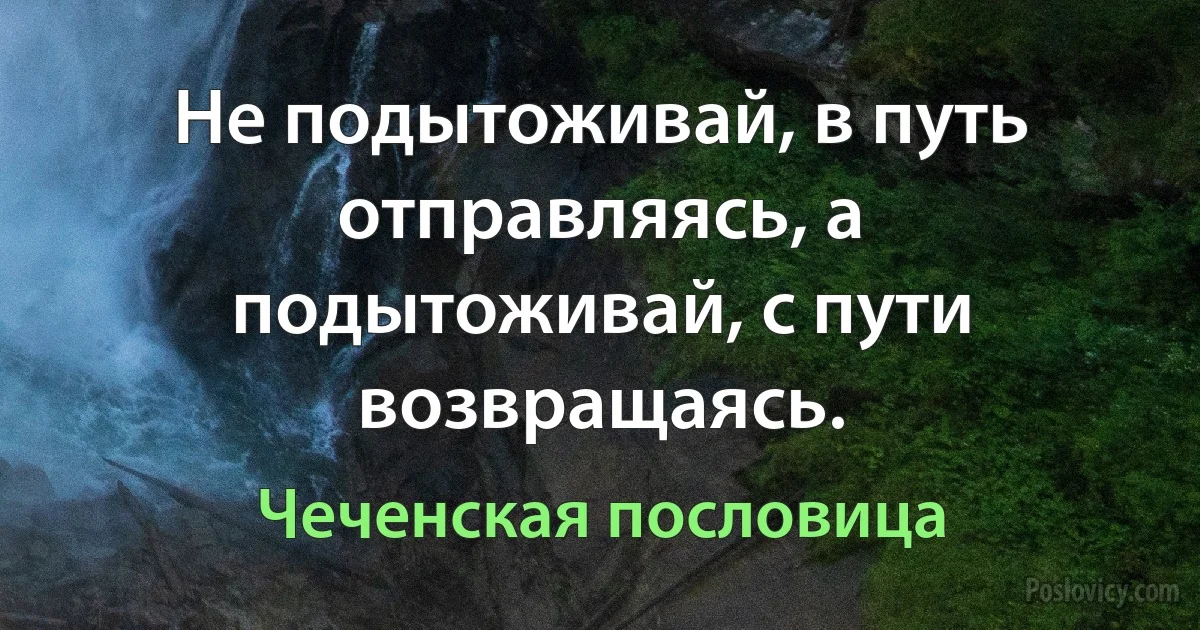 Не подытоживай, в путь отправляясь, а подытоживай, с пути возвращаясь. (Чеченская пословица)