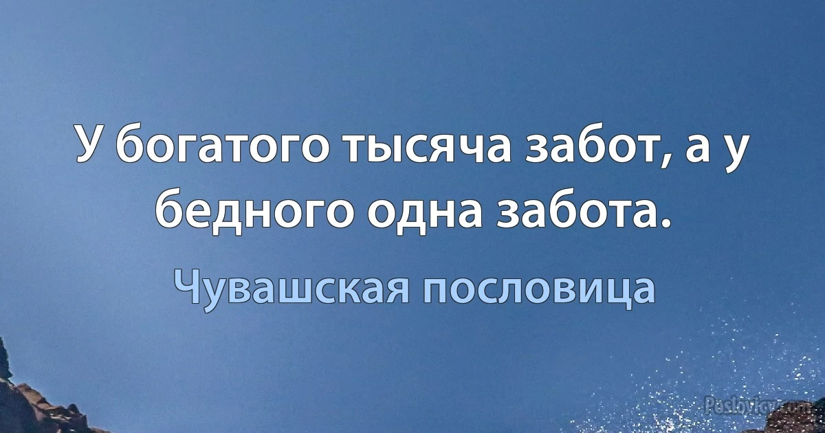 У богатого тысяча забот, а у бедного одна забота. (Чувашская пословица)