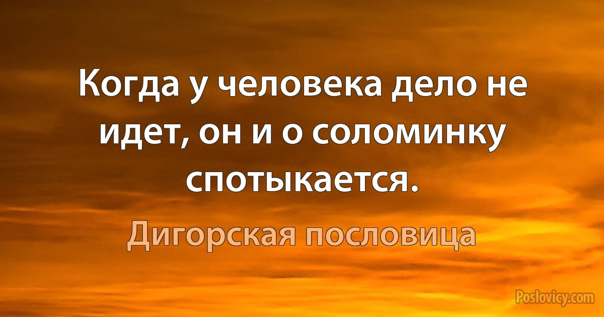 Когда у человека дело не идет, он и о соломинку спотыкается. (Дигорская пословица)