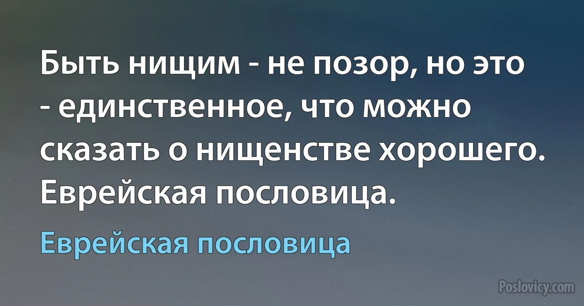 Быть нищим - не позор, но это - единственное, что можно сказать о нищенстве хорошего. Еврейская пословица. (Еврейская пословица)