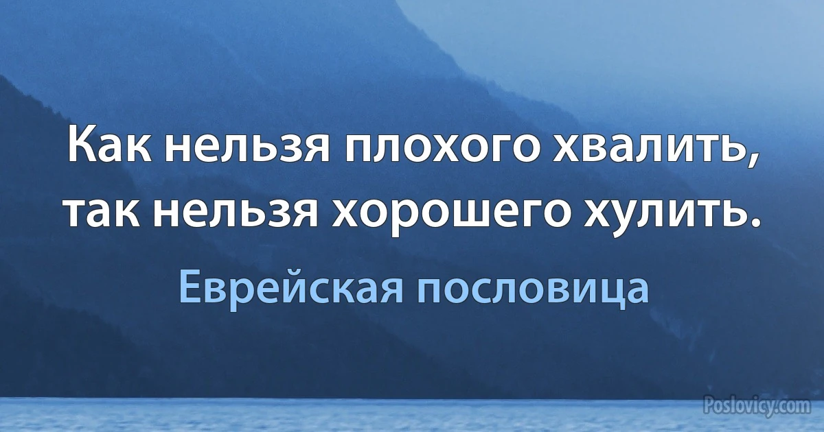 Как нельзя плохого хвалить, так нельзя хорошего хулить. (Еврейская пословица)