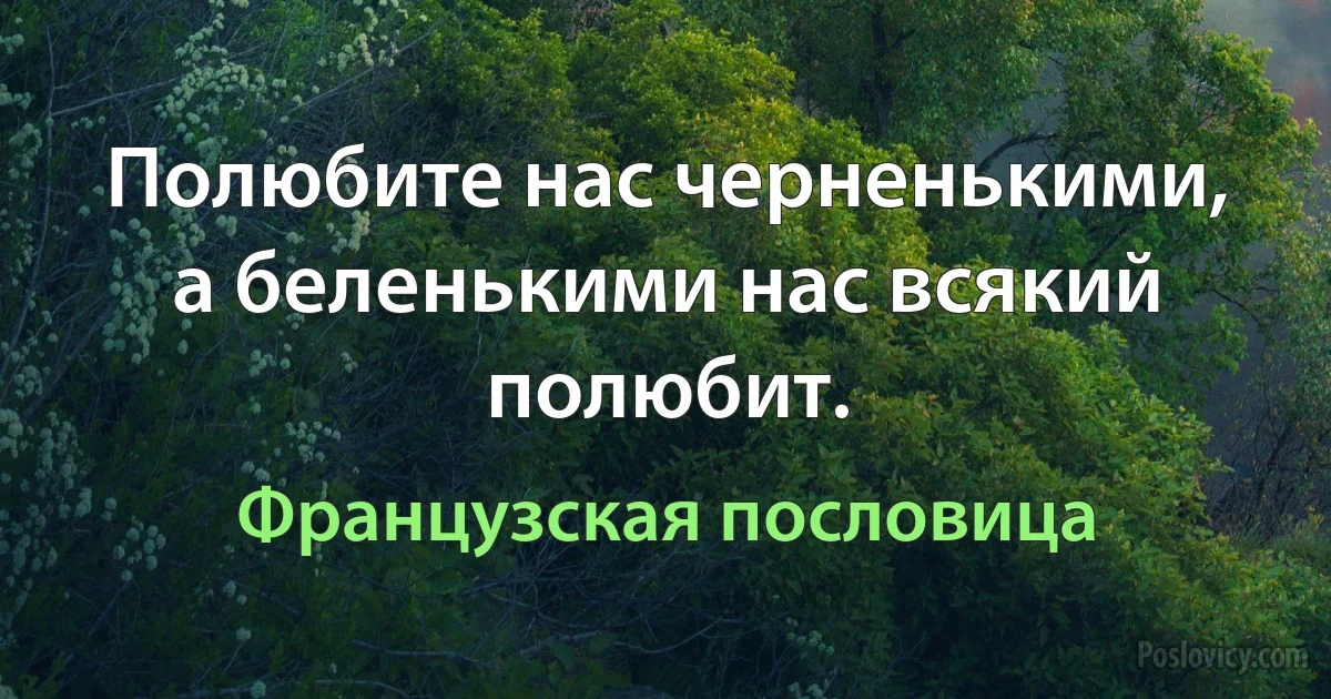 Полюбите нас черненькими, а беленькими нас всякий полюбит. (Французская пословица)