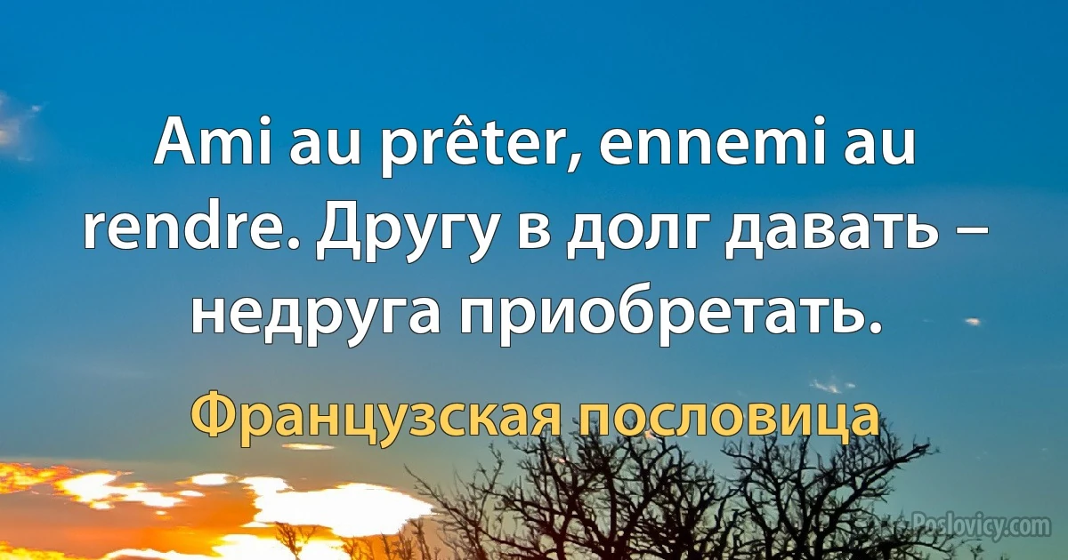 Ami au prêter, ennemi au rendre. Другу в долг давать – недруга приобретать. (Французская пословица)