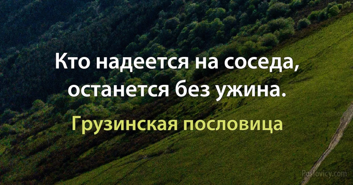 Кто надеется на соседа, останется без ужина. (Грузинская пословица)