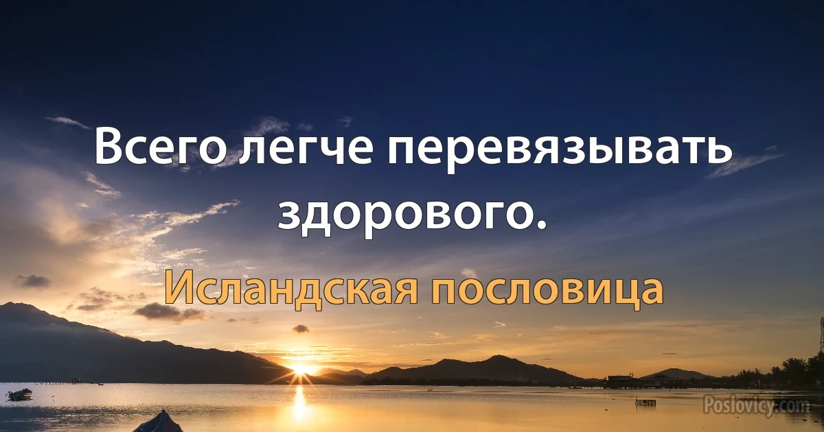 Всего легче перевязывать здорового. (Исландская пословица)