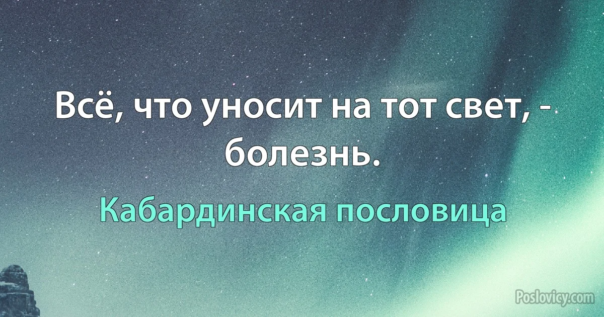 Всё, что уносит на тот свет, - болезнь. (Кабардинская пословица)