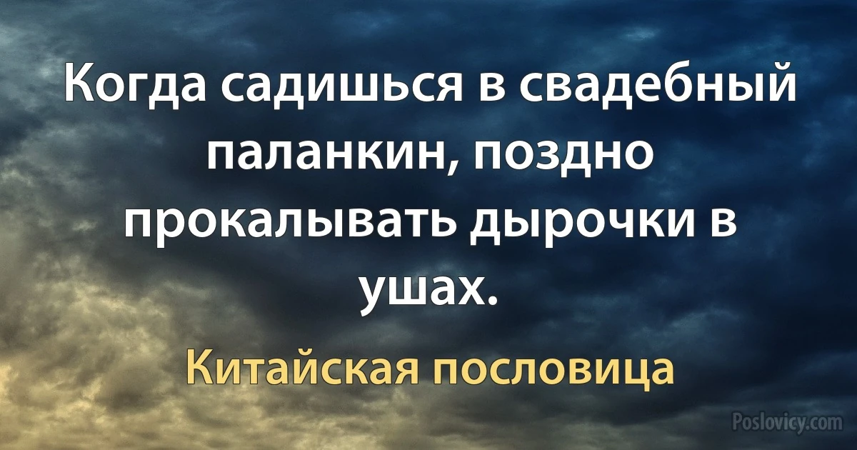 Когда садишься в свадебный паланкин, поздно прокалывать дырочки в ушах. (Китайская пословица)