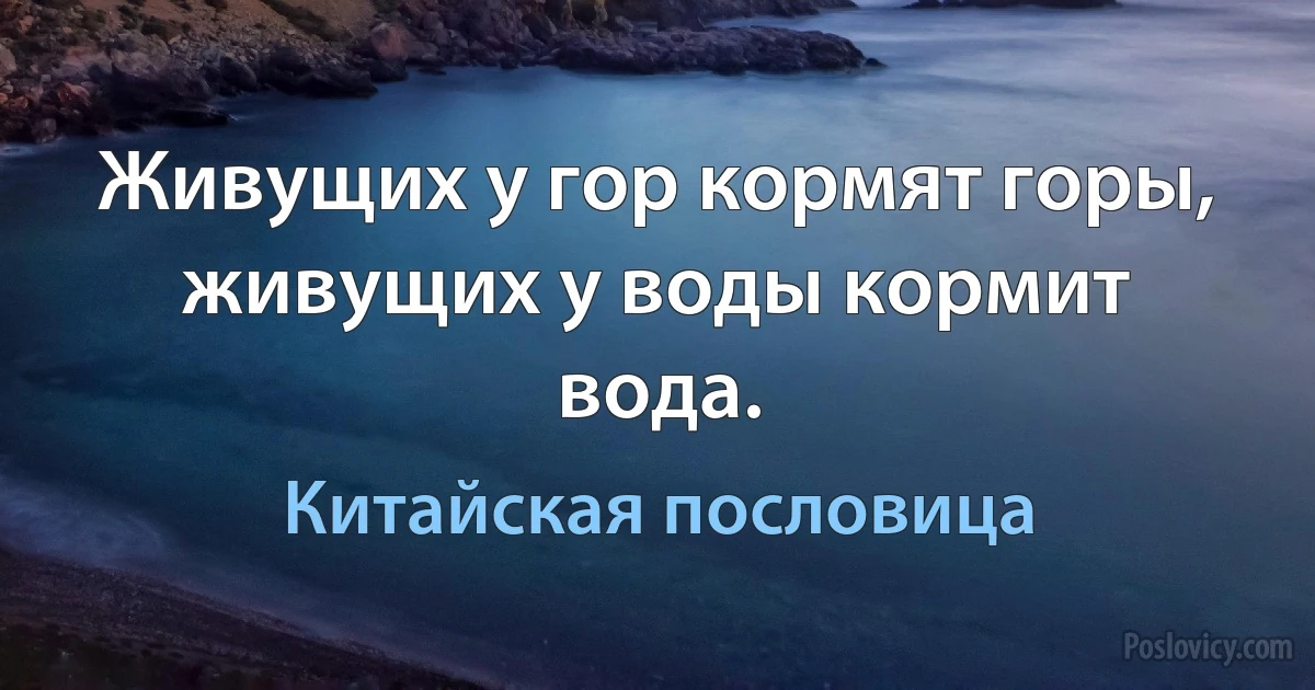 Живущих у гор кормят горы, живущих у воды кормит вода. (Китайская пословица)