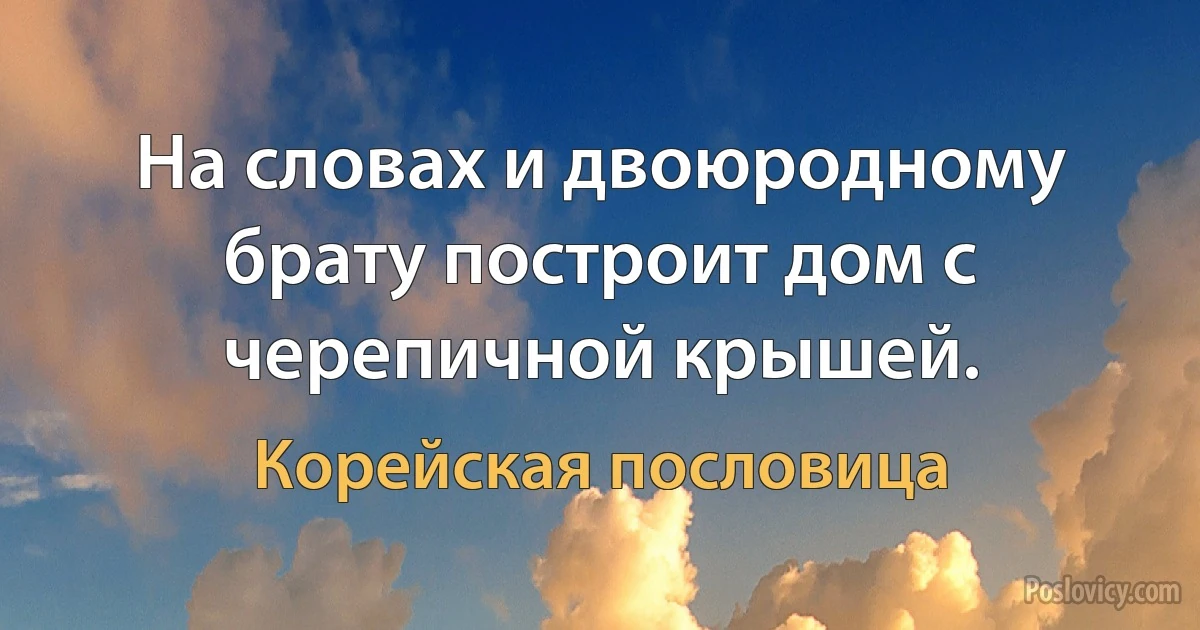 На словах и двоюродному брату построит дом с черепичной крышей. (Корейская пословица)