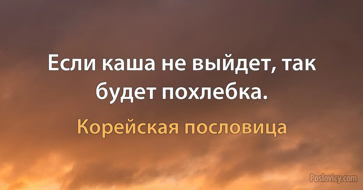 Если каша не выйдет, так будет похлебка. (Корейская пословица)