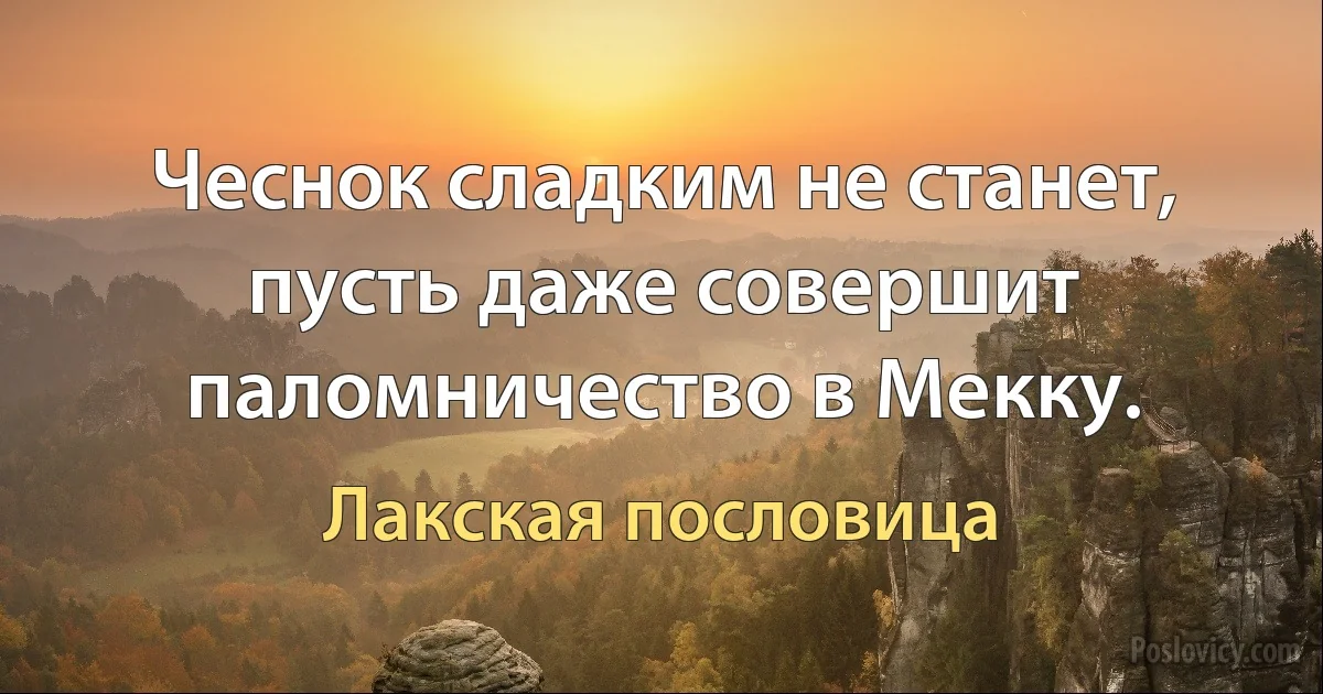 Чеснок сладким не станет, пусть даже совершит паломничество в Мекку. (Лакская пословица)