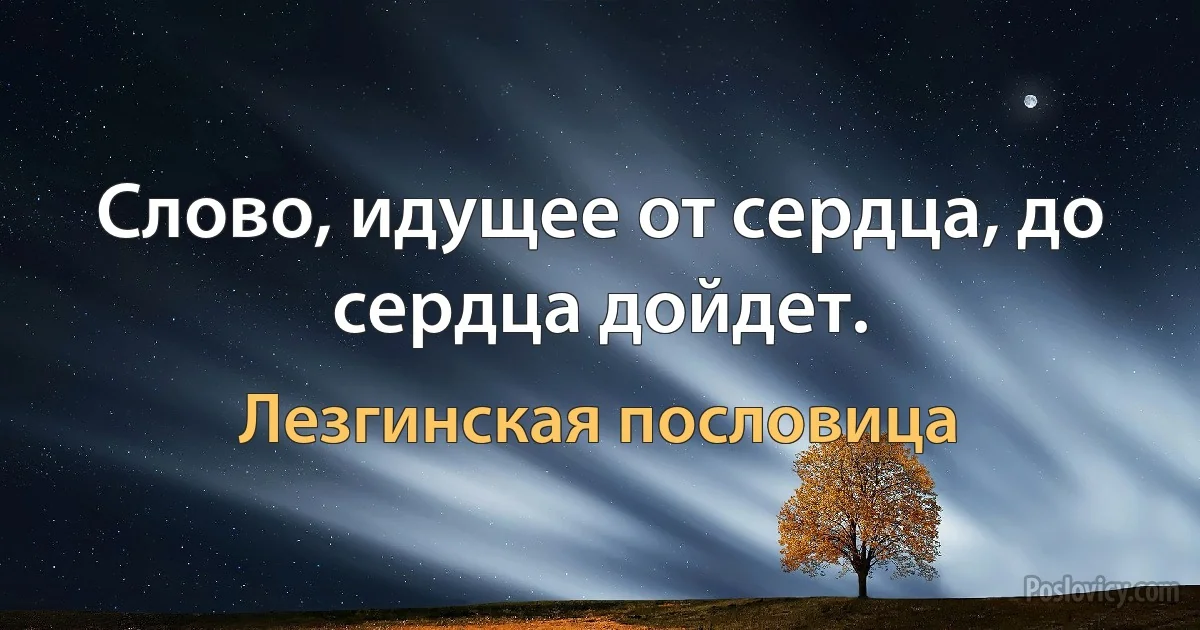 Слово, идущее от сердца, до сердца дойдет. (Лезгинская пословица)