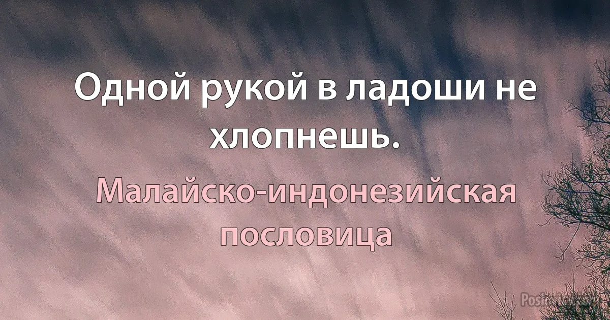 Одной рукой в ладоши не хлопнешь. (Малайско-индонезийская пословица)