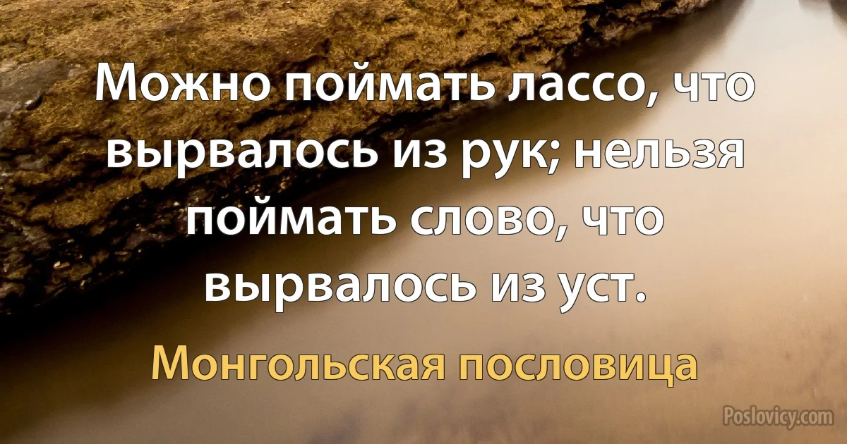 Можно поймать лассо, что вырвалось из рук; нельзя поймать слово, что вырвалось из уст. (Монгольская пословица)