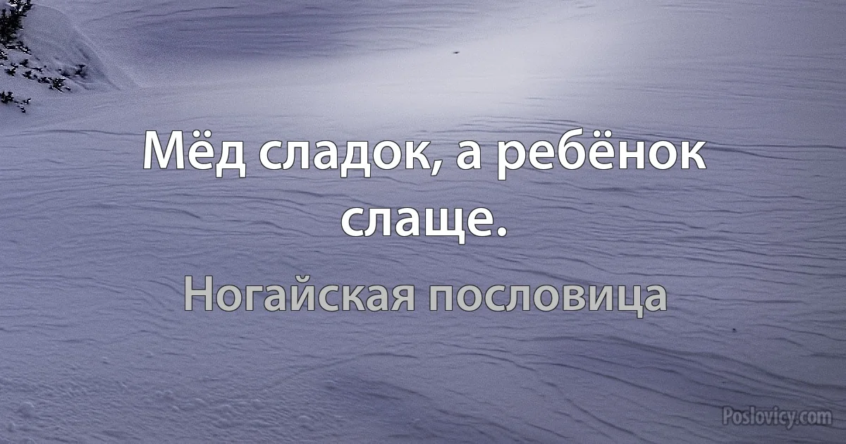 Мёд сладок, а ребёнок слаще. (Ногайская пословица)