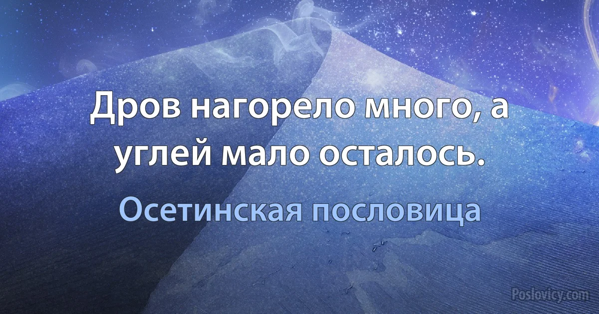 Дров нагорело много, а углей мало осталось. (Осетинская пословица)