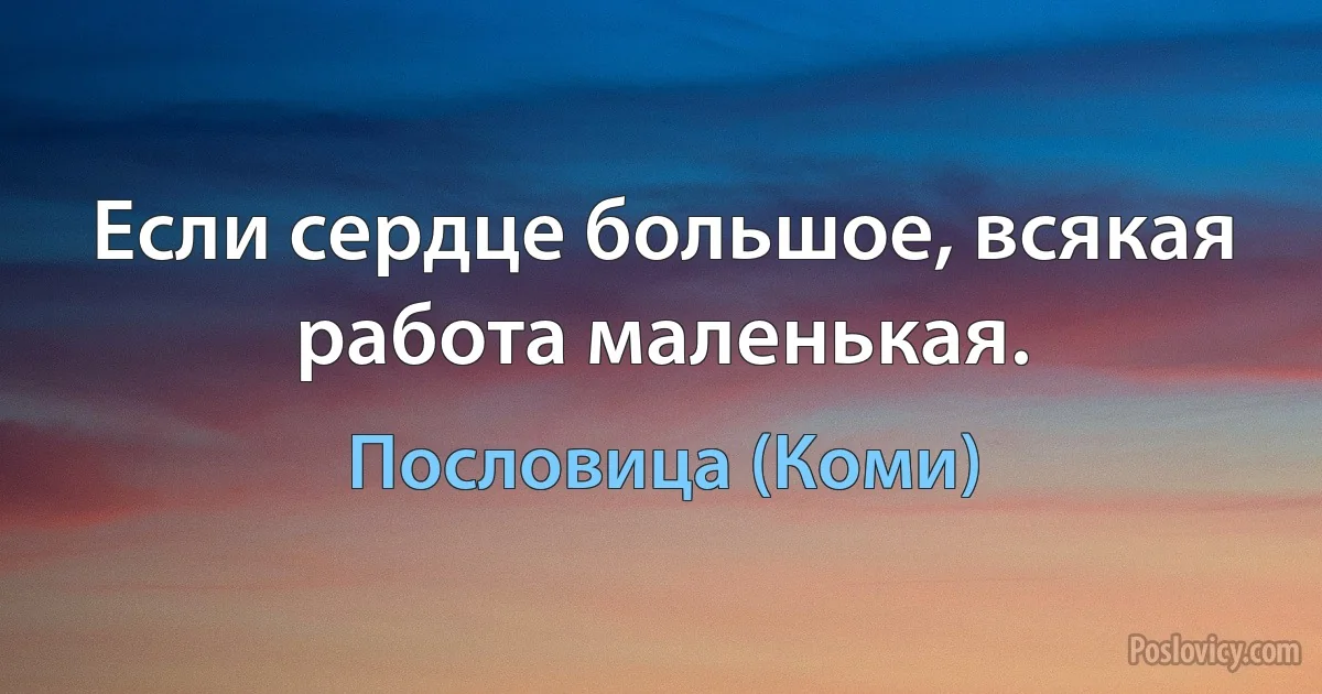 Если сердце большое, всякая работа маленькая. (Пословица (Коми))