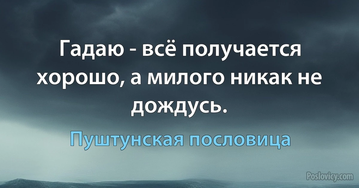 Гадаю - всё получается хорошо, а милого никак не дождусь. (Пуштунская пословица)