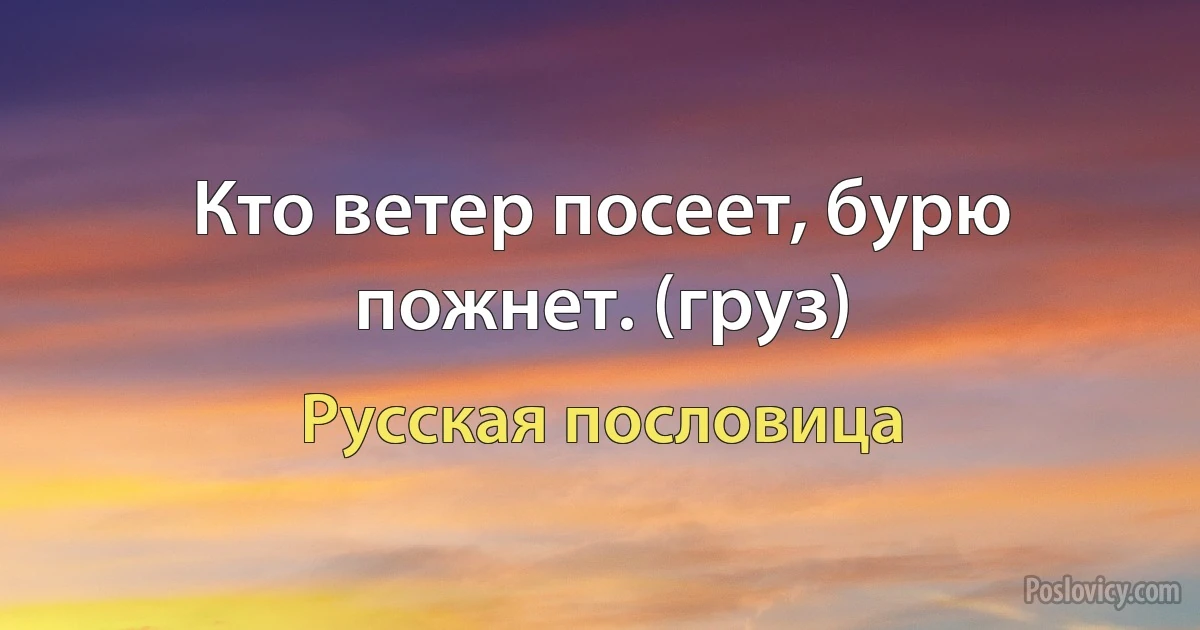 Кто ветер посеет, бурю пожнет. (груз) (Русская пословица)