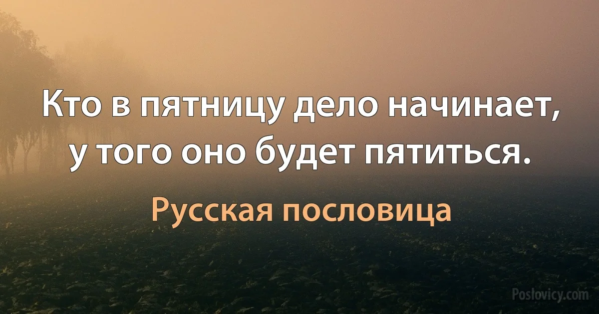 Кто в пятницу дело начинает, у того оно будет пятиться. (Русская пословица)