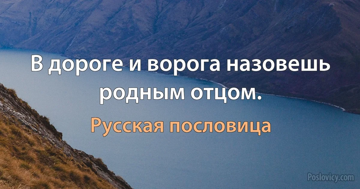 В дороге и ворога назовешь родным отцом. (Русская пословица)