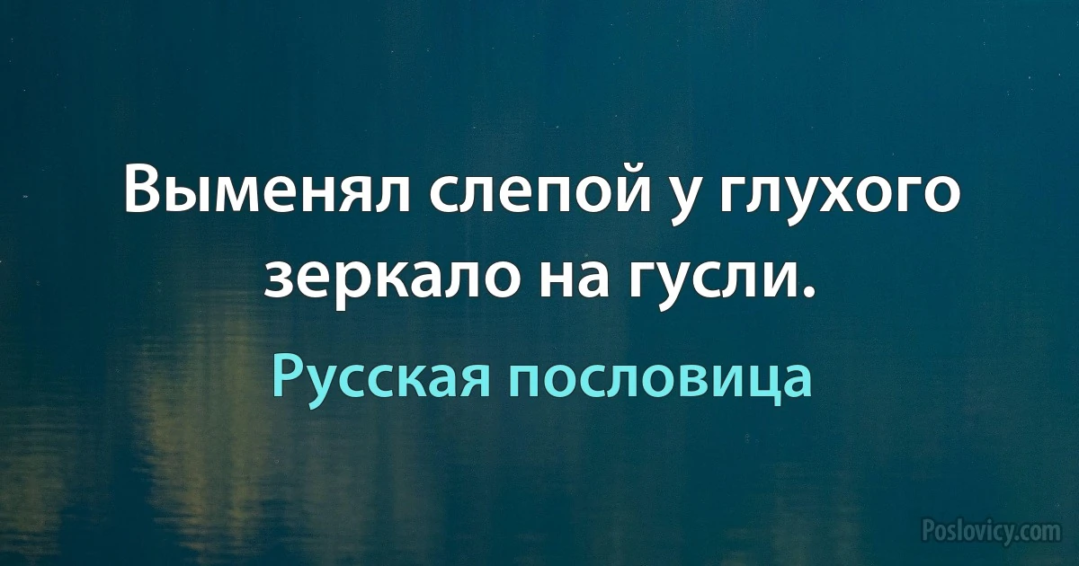 Выменял слепой у глухого зеркало на гусли. (Русская пословица)