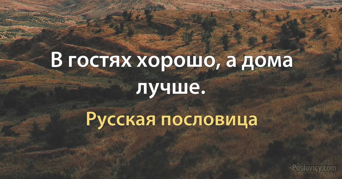 В гостях хорошо, а дома лучше. (Русская пословица)