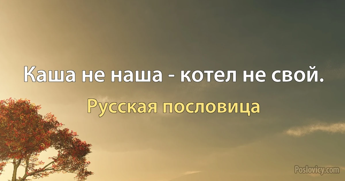 Каша не наша - котел не свой. (Русская пословица)