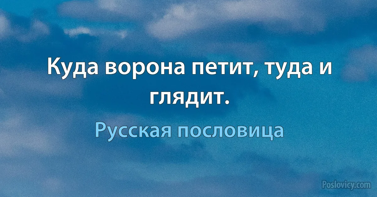 Куда ворона петит, туда и глядит. (Русская пословица)