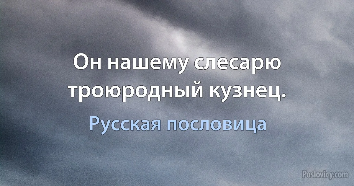 Он нашему слесарю троюродный кузнец. (Русская пословица)