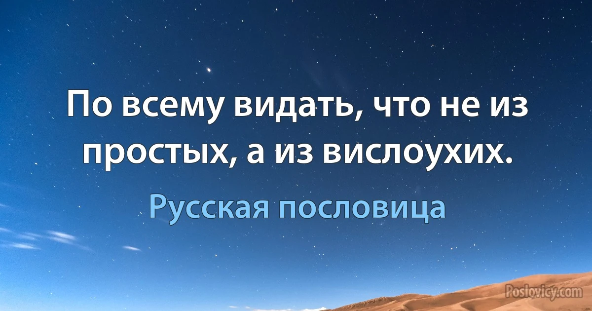 По всему видать, что не из простых, а из вислоухих. (Русская пословица)