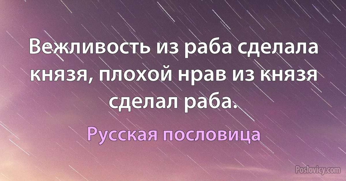 Вежливость из раба сделала князя, плохой нрав из князя сделал раба. (Русская пословица)