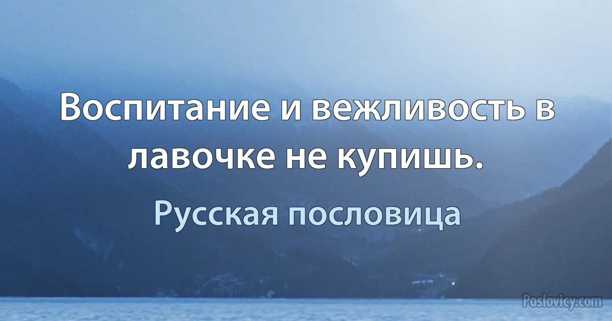 Воспитание и вежливость в лавочке не купишь. (Русская пословица)