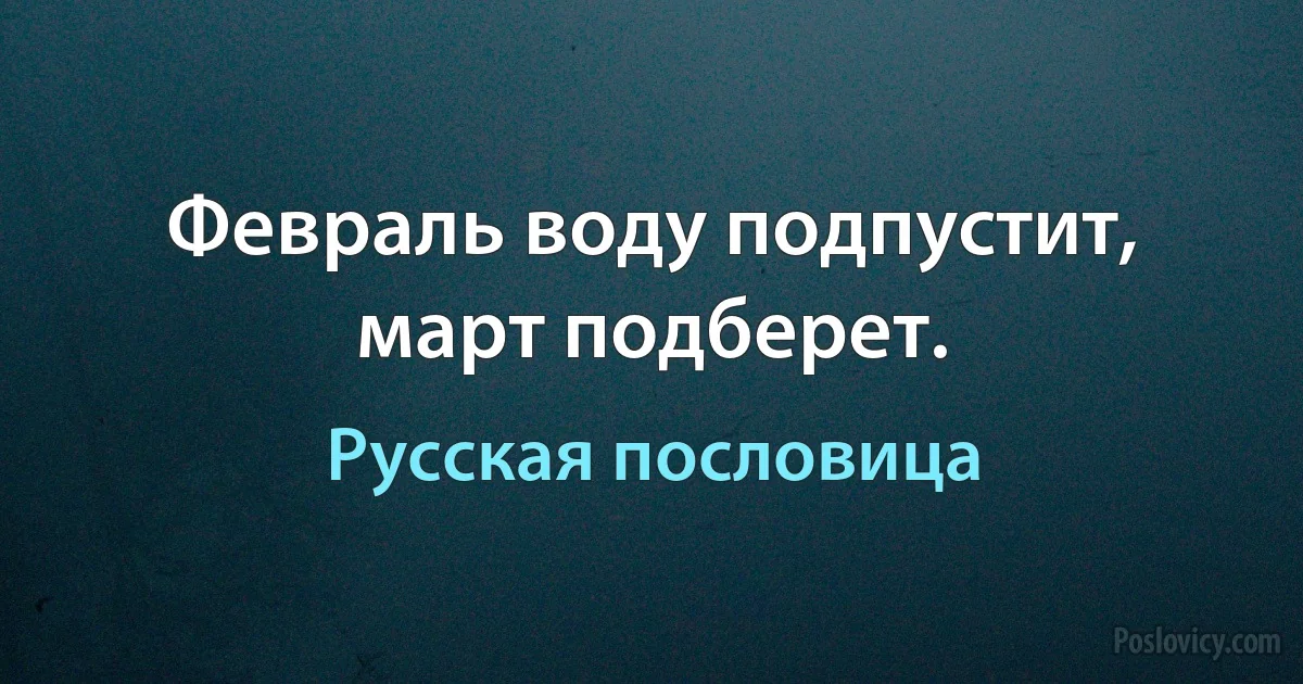 Февраль воду подпустит, март подберет. (Русская пословица)