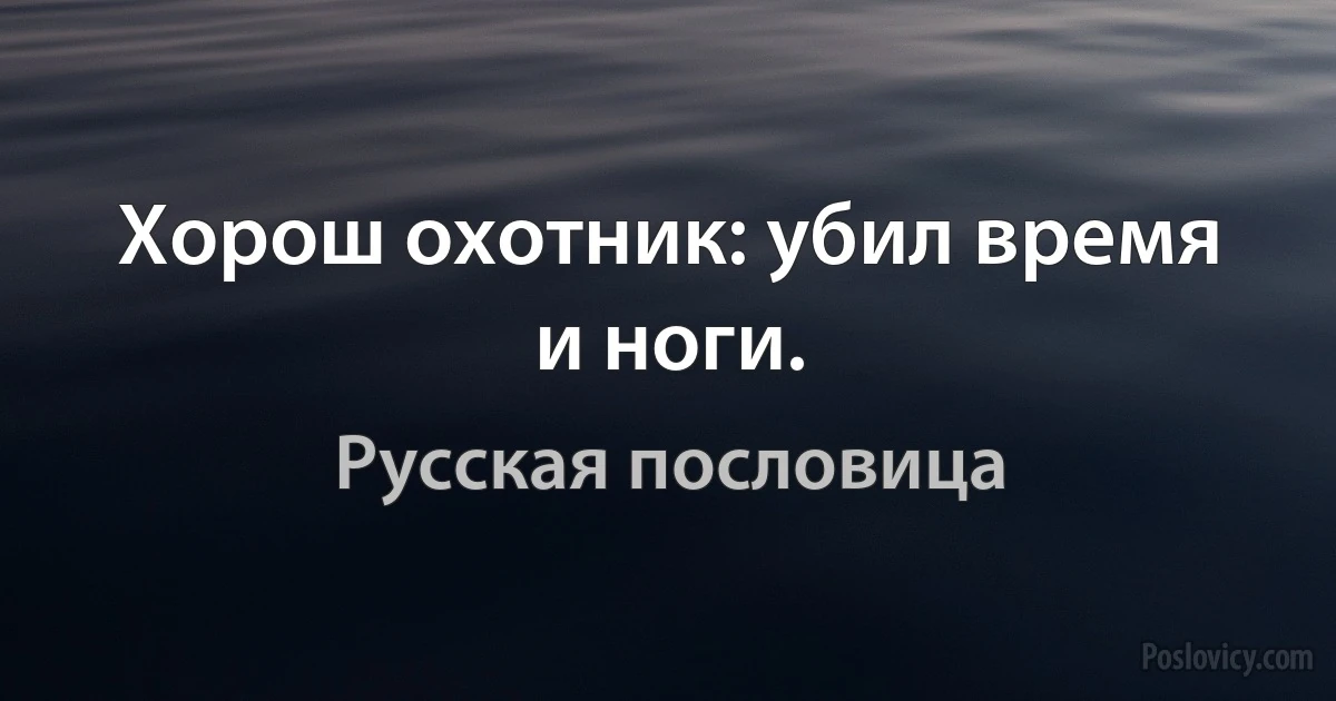 Хорош охотник: убил время и ноги. (Русская пословица)