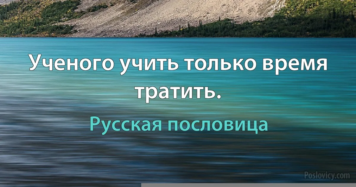 Ученого учить только время тратить. (Русская пословица)