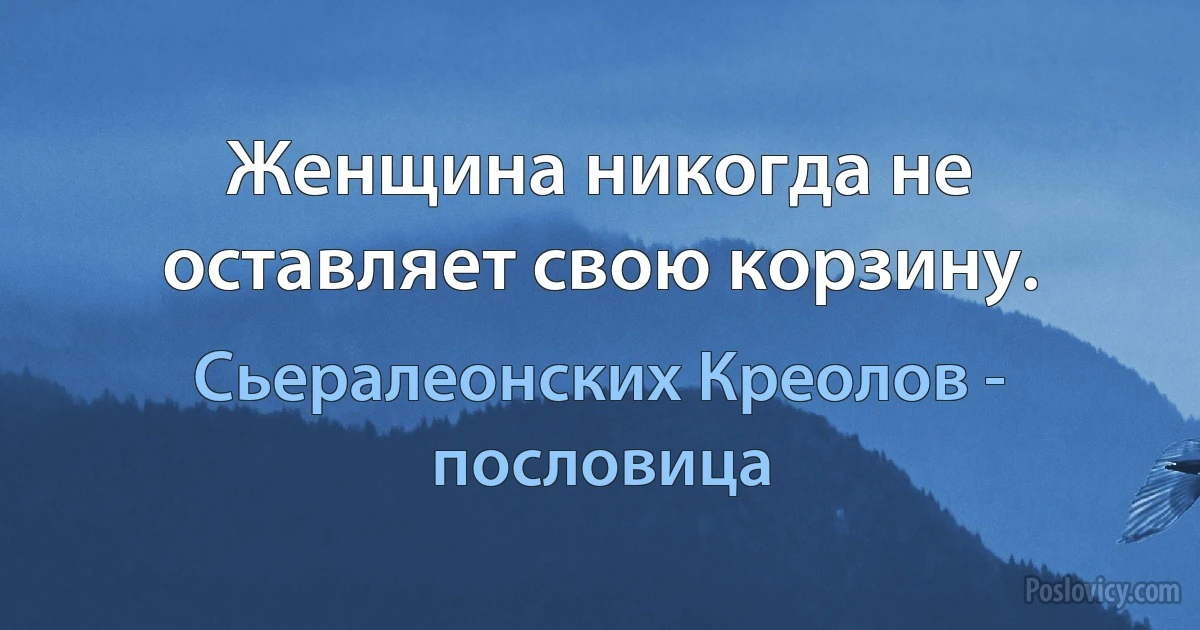 Женщина никогда не оставляет свою корзину. (Сьералеонских Креолов - пословица)