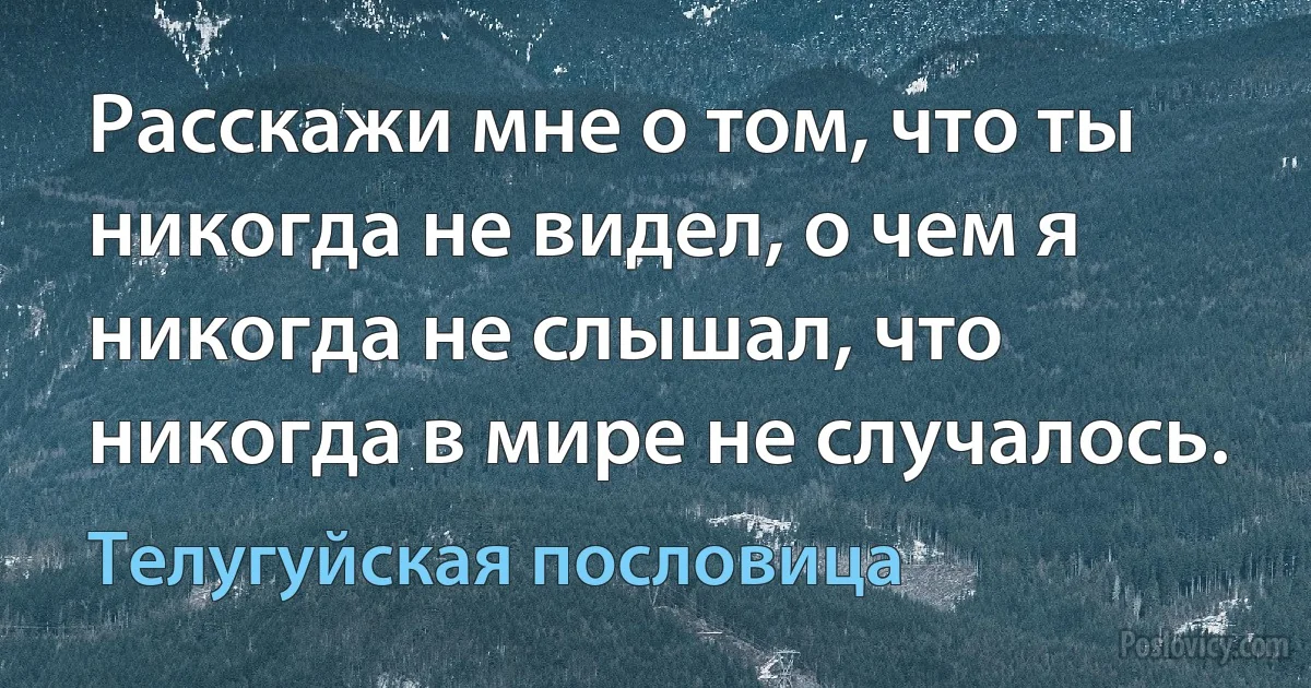 Расскажи мне о том, что ты никогда не видел, о чем я никогда не слышал, что никогда в мире не случалось. (Телугуйская пословица)