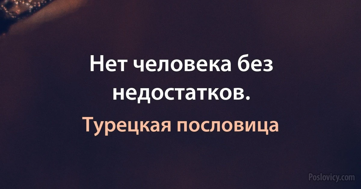 Нет человека без недостатков. (Турецкая пословица)