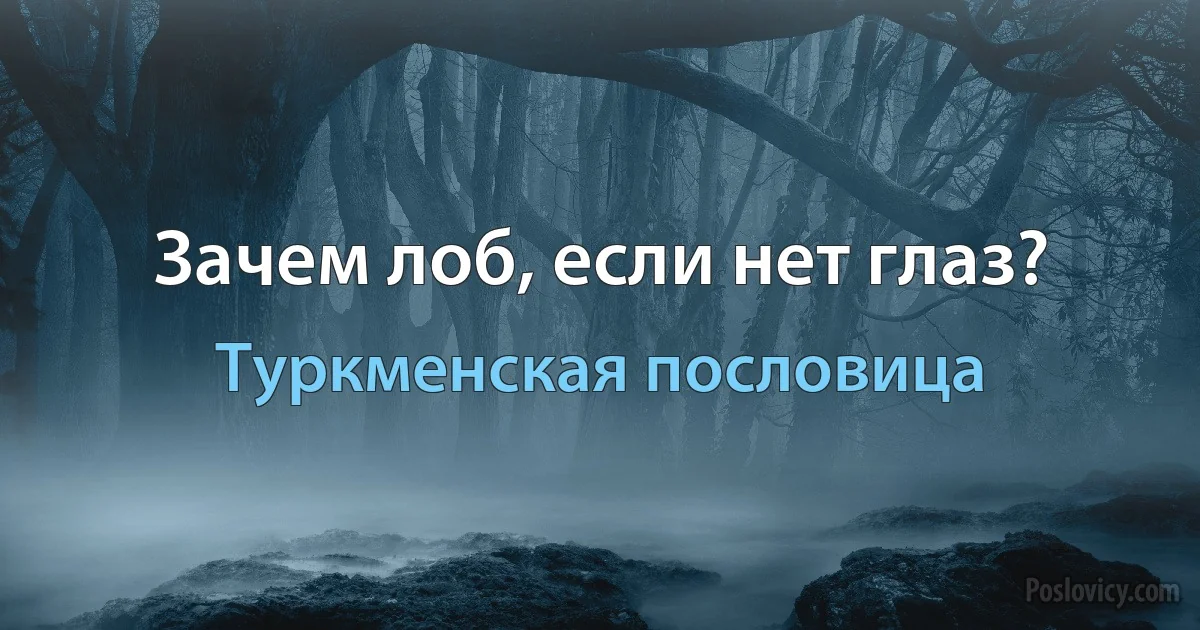 Зачем лоб, если нет глаз? (Туркменская пословица)