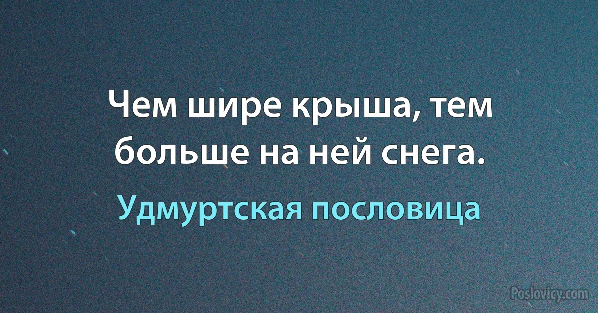 Чем шире крыша, тем больше на ней снега. (Удмуртская пословица)