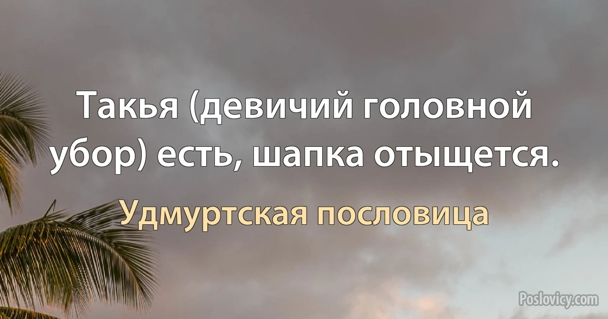 Такья (девичий головной убор) есть, шапка отыщется. (Удмуртская пословица)