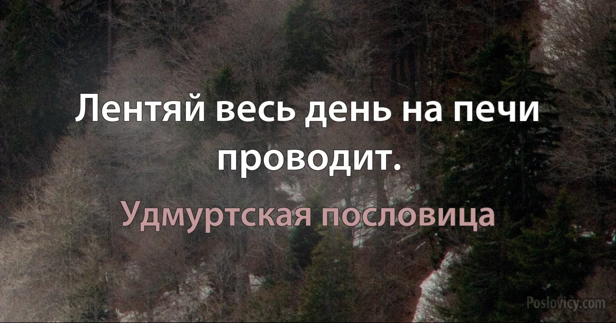 Лентяй весь день на печи проводит. (Удмуртская пословица)