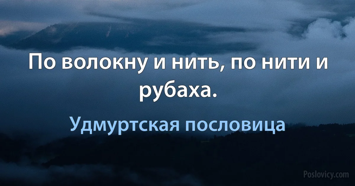 По волокну и нить, по нити и рубаха. (Удмуртская пословица)