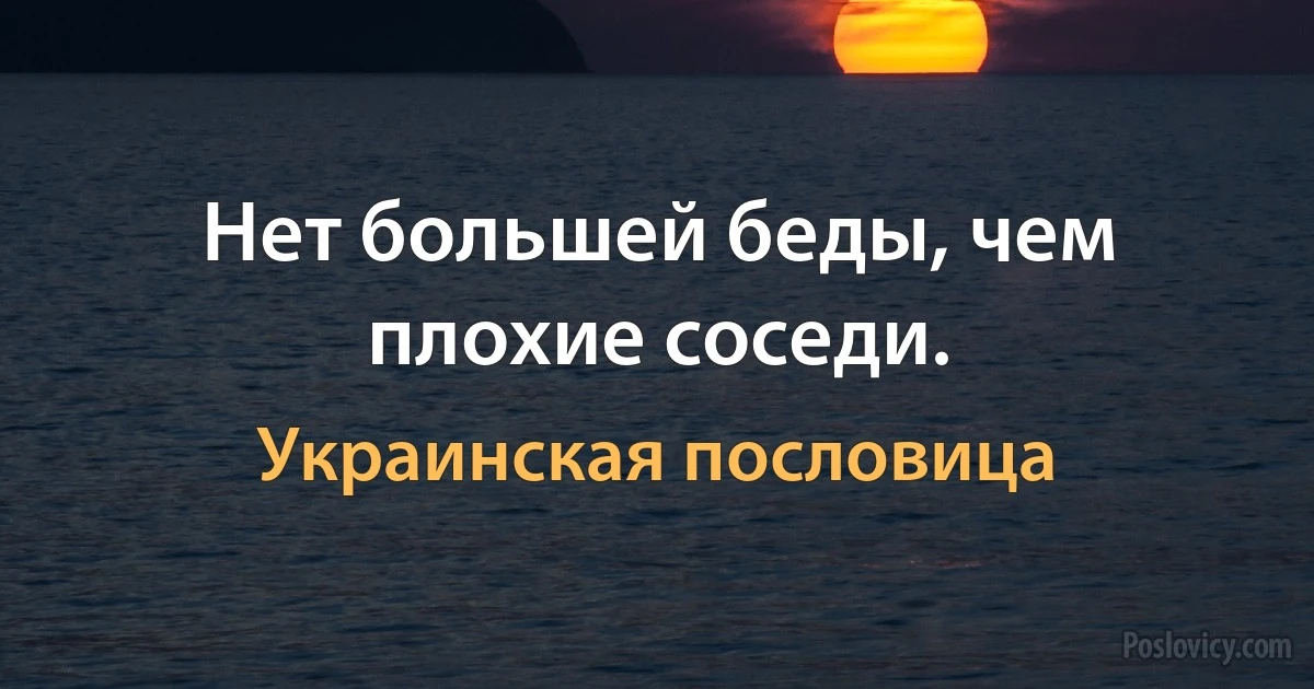 Нет большей беды, чем плохие соседи. (Украинская пословица)