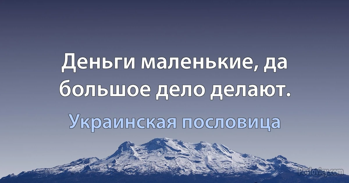 Деньги маленькие, да большое дело делают. (Украинская пословица)